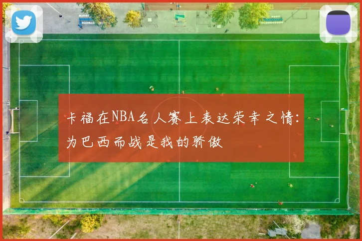 卡福在NBA名人赛上表达荣幸之情：为巴西而战是我的骄傲