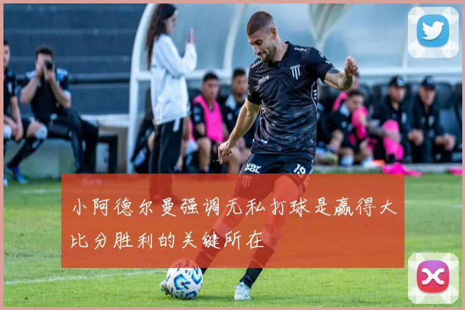 小阿德尔曼强调无私打球是赢得大比分胜利的关键所在