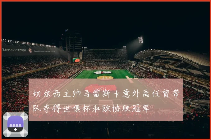 切尔西主帅马雷斯卡意外离任曾带队夺得世俱杯和欧协联冠军