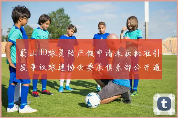 蔚山HD球员陪产假申请未获批准引发争议球迷协会要求俱乐部公开道歉