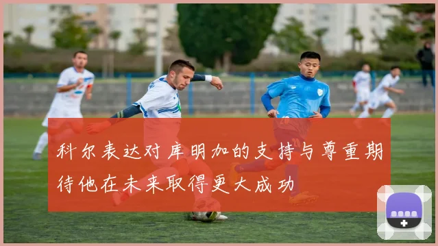 科尔表达对库明加的支持与尊重期待他在未来取得更大成功