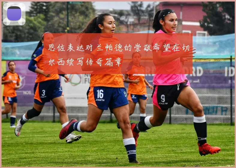 恩佐表达对兰帕德的崇敬希望在切尔西续写传奇篇章