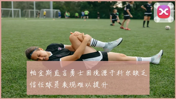 帕金斯直言勇士困境源于科尔缺乏信任球员表现难以提升