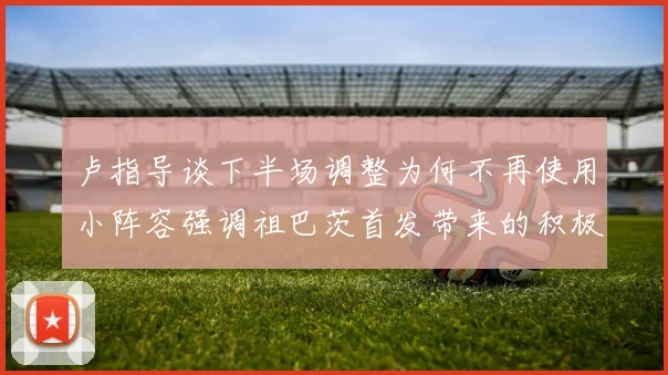 卢指导谈下半场调整为何不再使用小阵容强调祖巴茨首发带来的积极效果