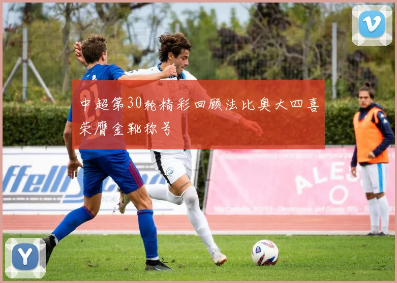 中超第30轮精彩回顾法比奥大四喜荣膺金靴称号
