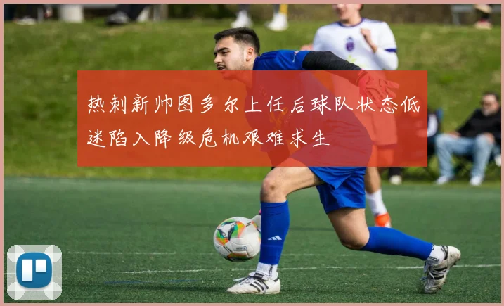 热刺新帅图多尔上任后球队状态低迷陷入降级危机艰难求生