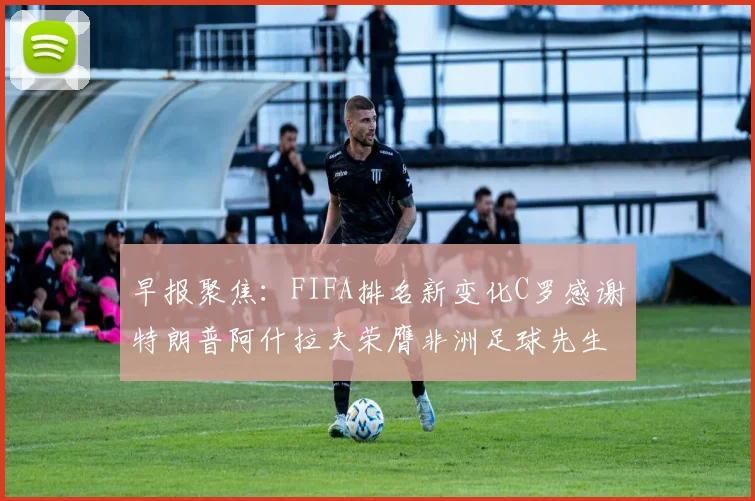 早报聚焦：FIFA排名新变化C罗感谢特朗普阿什拉夫荣膺非洲足球先生