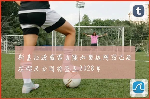 斯基拉透露雷吉隆加盟迈阿密已近在咫尺合同将签至2028年