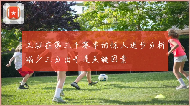 文班在第三个赛季的惊人进步分析减少三分出手是关键因素