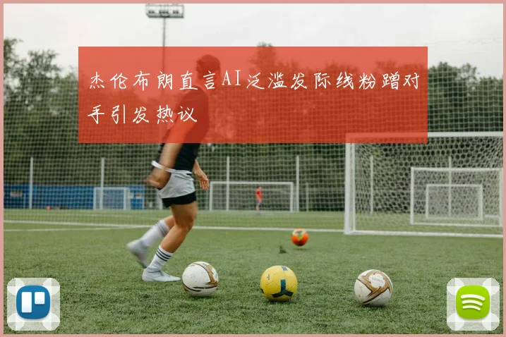 杰伦布朗直言AI泛滥发际线粉蹭对手引发热议