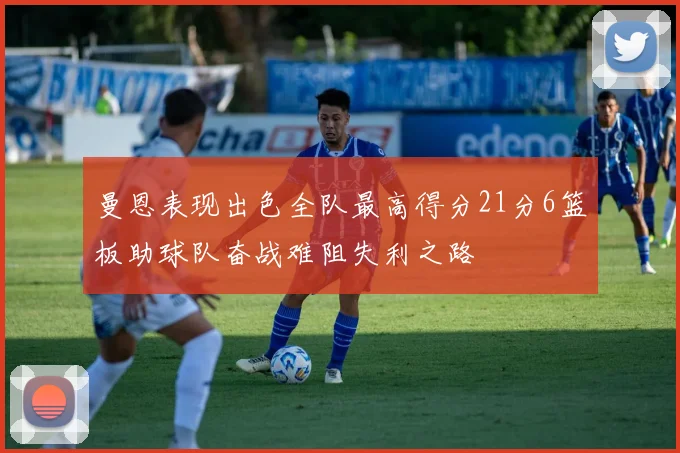 曼恩表现出色全队最高得分21分6篮板助球队奋战难阻失利之路