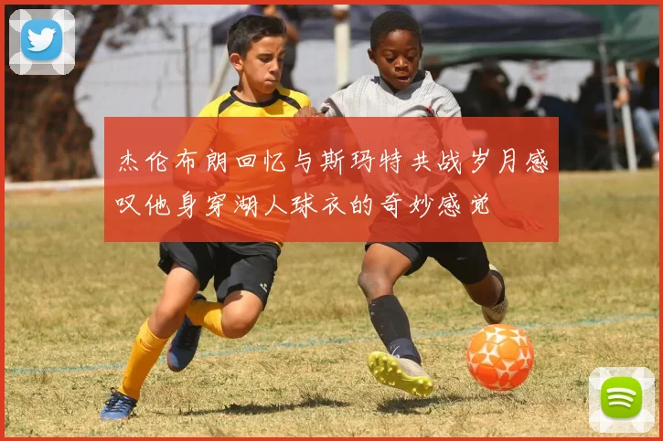 杰伦布朗回忆与斯玛特共战岁月感叹他身穿湖人球衣的奇妙感觉