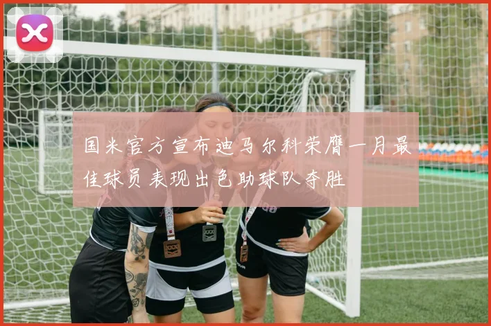 国米官方宣布迪马尔科荣膺一月最佳球员表现出色助球队夺胜
