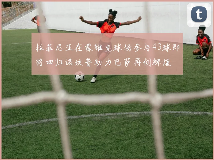 拉菲尼亚在蒙锥克球场参与43球即将回归诺坎普助力巴萨再创辉煌