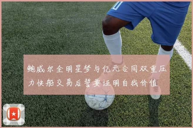 鲍威尔全明星梦与亿元合同双重压力快船交易后誓要证明自我价值