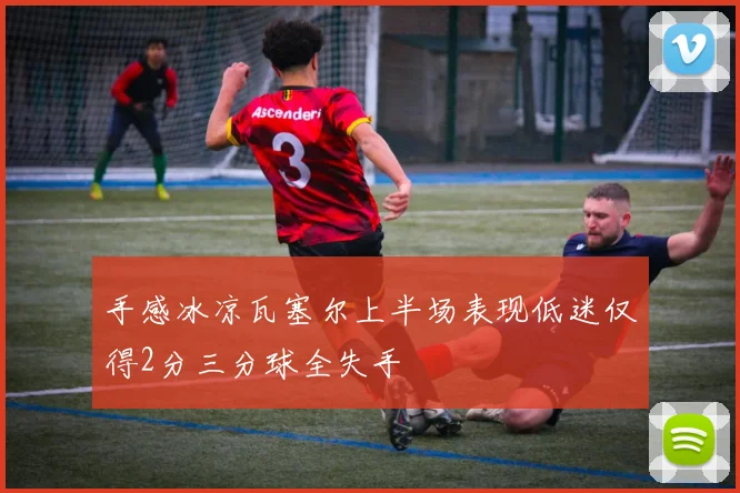 手感冰凉瓦塞尔上半场表现低迷仅得2分三分球全失手