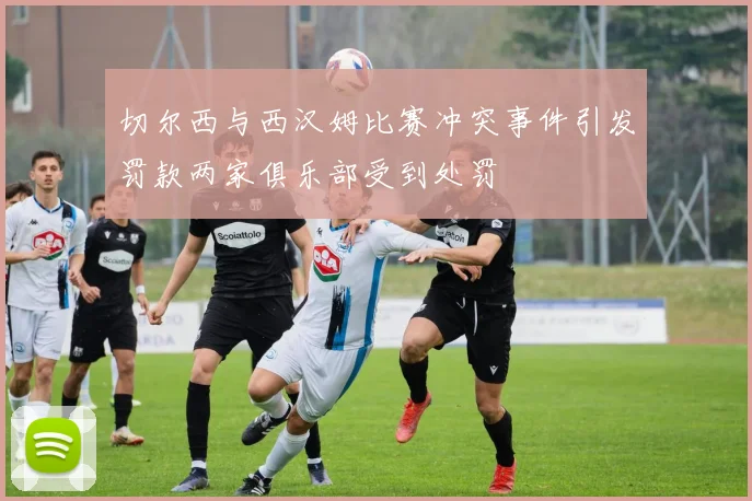 切尔西与西汉姆比赛冲突事件引发罚款两家俱乐部受到处罚