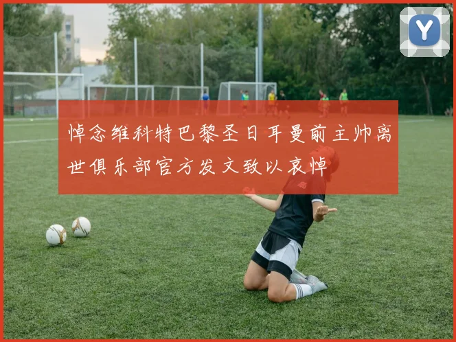 悼念维科特巴黎圣日耳曼前主帅离世俱乐部官方发文致以哀悼