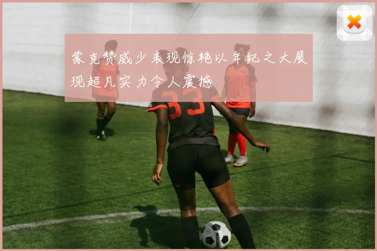 蒙克赞威少表现惊艳以年纪之大展现超凡实力令人震撼
