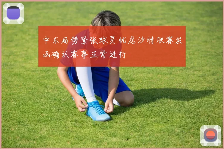 中东局势紧张球员忧虑沙特联赛发函确认赛事正常进行