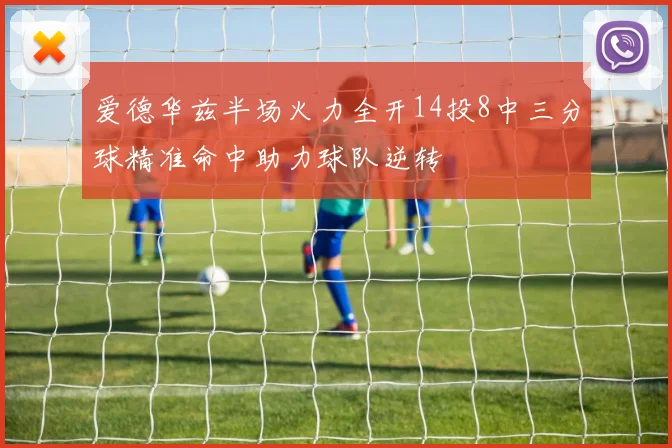爱德华兹半场火力全开14投8中三分球精准命中助力球队逆转