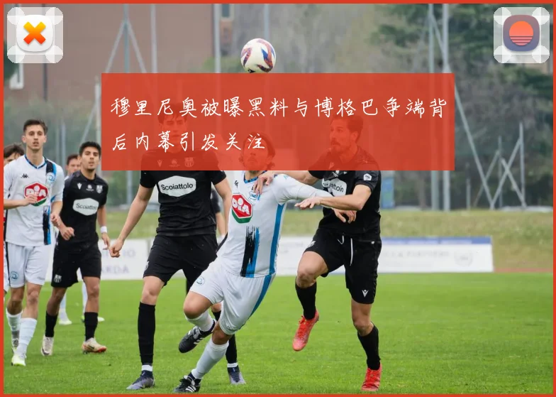 穆里尼奥被曝黑料与博格巴争端背后内幕引发关注